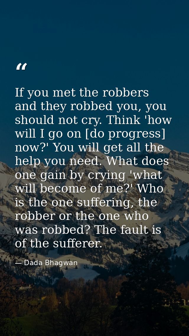 If you met the robbers and they robbed you, you should not cry. Think 'how will I go on [do progress] now?' You will get — Dada Bhagwan