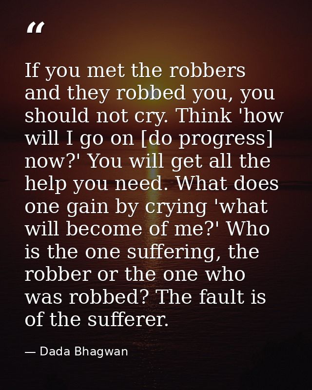 If you met the robbers and they robbed you, you should not cry. Think 'how will I go on [do progress] now?' You will get — Dada Bhagwan