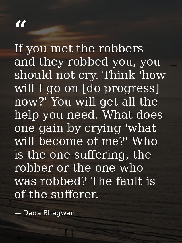If you met the robbers and they robbed you, you should not cry. Think 'how will I go on [do progress] now?' You will get — Dada Bhagwan