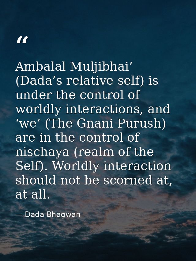 Ambalal Muljibhai’ (Dada’s relative self) is under the control of worldly interactions, and ‘we’ (The Gnani Purush) are  — Dada Bhagwan