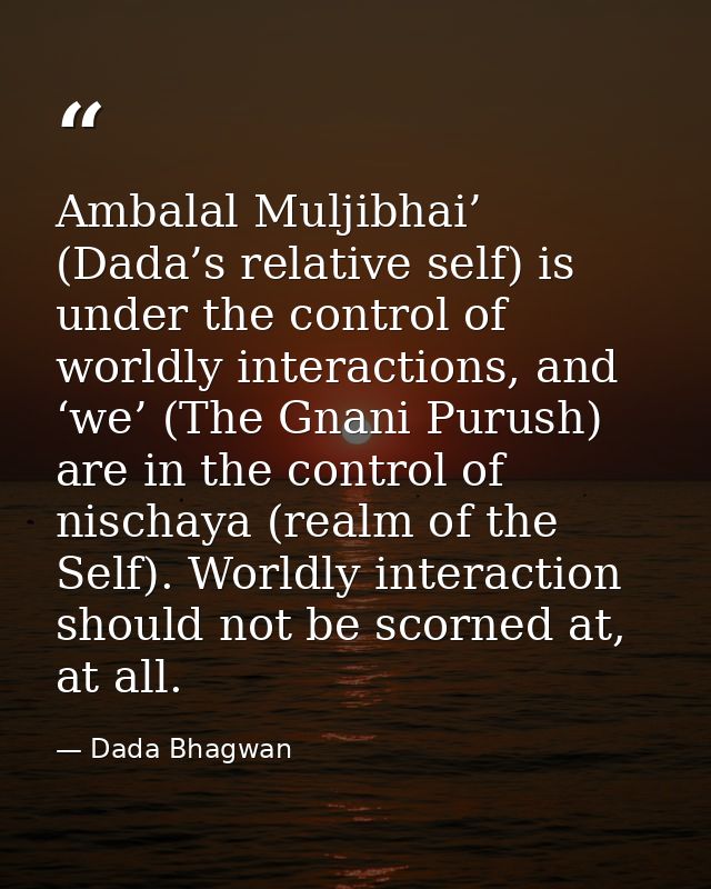 Ambalal Muljibhai’ (Dada’s relative self) is under the control of worldly interactions, and ‘we’ (The Gnani Purush) are  — Dada Bhagwan