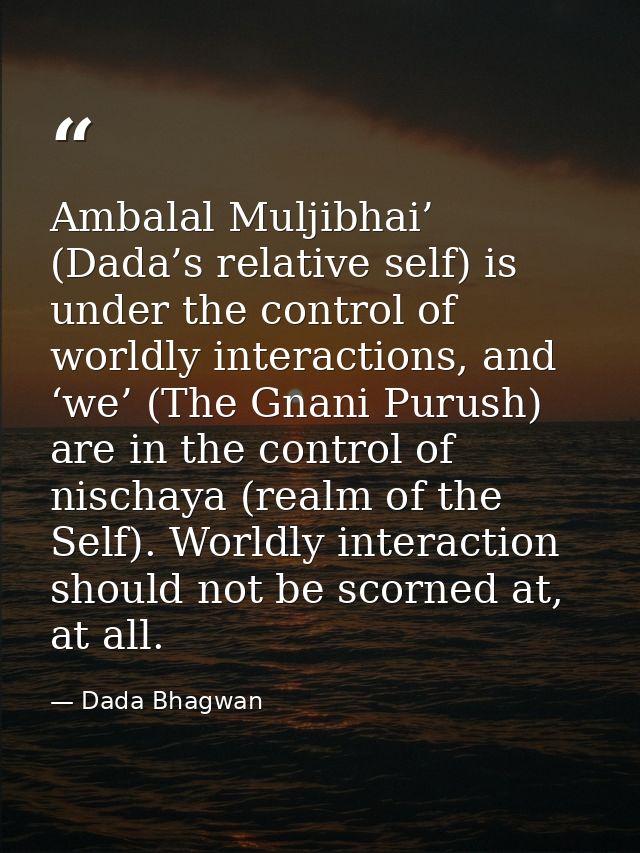 Ambalal Muljibhai’ (Dada’s relative self) is under the control of worldly interactions, and ‘we’ (The Gnani Purush) are  — Dada Bhagwan