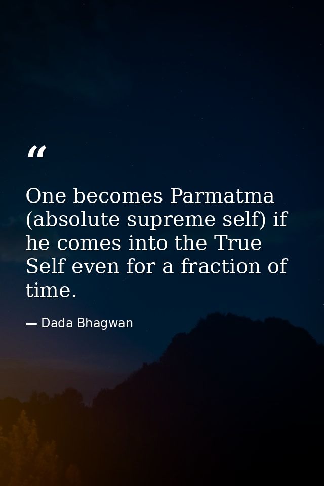 One becomes Parmatma (absolute supreme self) if he comes into the True Self even for a fraction of time. — Dada Bhagwan