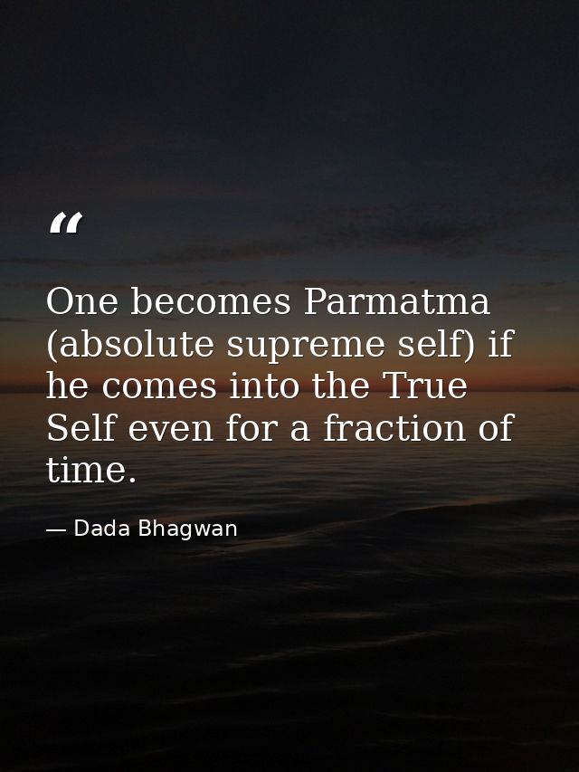 One becomes Parmatma (absolute supreme self) if he comes into the True Self even for a fraction of time. — Dada Bhagwan