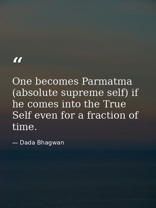 One becomes Parmatma (absolute supreme self) if he comes into the True Self even for a fraction of time. — Dada Bhagwan