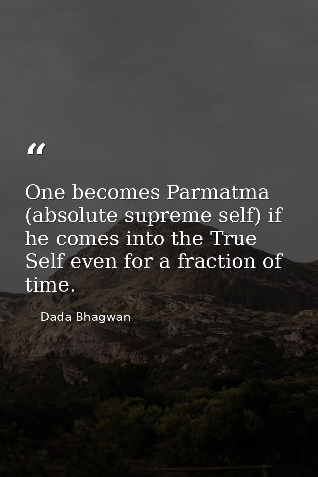 One becomes Parmatma (absolute supreme self) if he comes into the True Self even for a fraction of time. — Dada Bhagwan