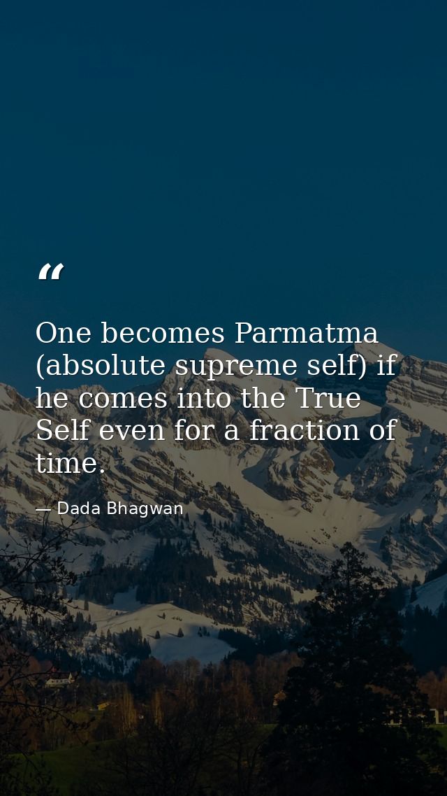 One becomes Parmatma (absolute supreme self) if he comes into the True Self even for a fraction of time. — Dada Bhagwan