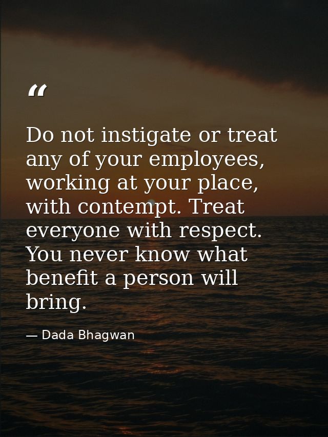 Do not instigate or treat any of your employees, working at your place, with contempt. Treat everyone with respect. You  — Dada Bhagwan