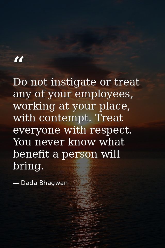 Do not instigate or treat any of your employees, working at your place, with contempt. Treat everyone with respect. You  — Dada Bhagwan