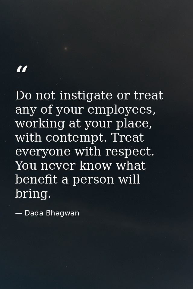Do not instigate or treat any of your employees, working at your place, with contempt. Treat everyone with respect. You  — Dada Bhagwan