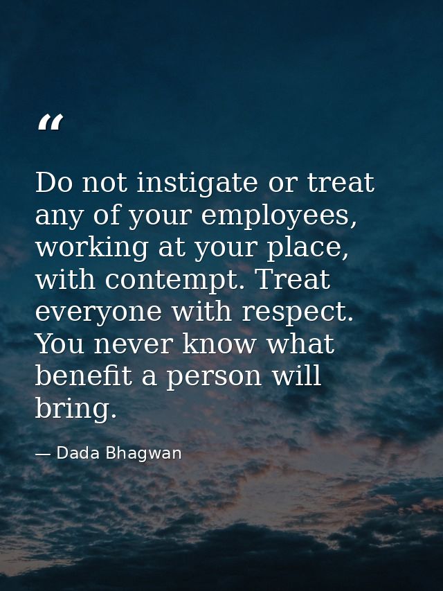 Do not instigate or treat any of your employees, working at your place, with contempt. Treat everyone with respect. You  — Dada Bhagwan