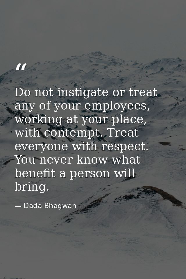 Do not instigate or treat any of your employees, working at your place, with contempt. Treat everyone with respect. You  — Dada Bhagwan