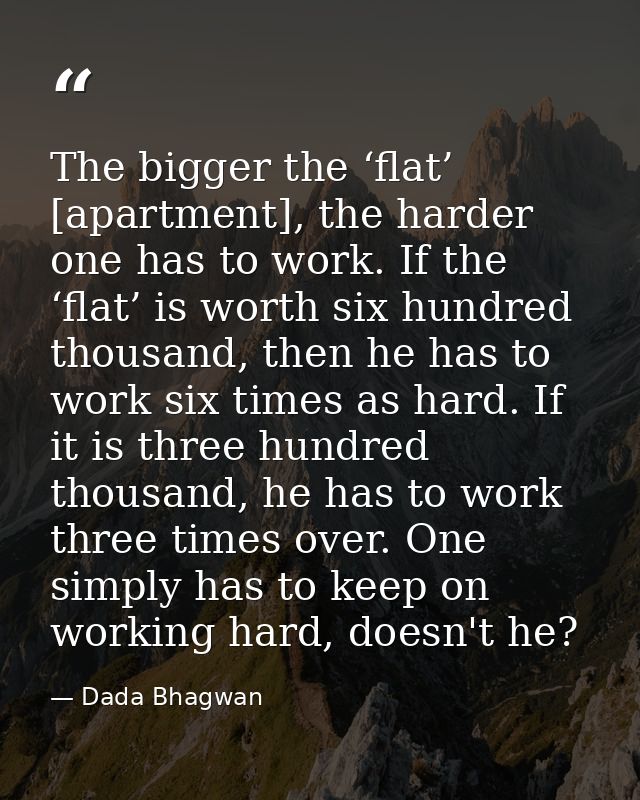 The bigger the ‘flat’ [apartment], the harder one has to work. If the ‘flat’ is worth six hundred thousand, then he has  — Dada Bhagwan