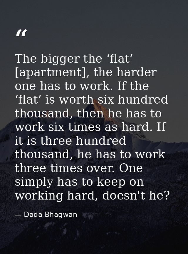 The bigger the ‘flat’ [apartment], the harder one has to work. If the ‘flat’ is worth six hundred thousand, then he has  — Dada Bhagwan
