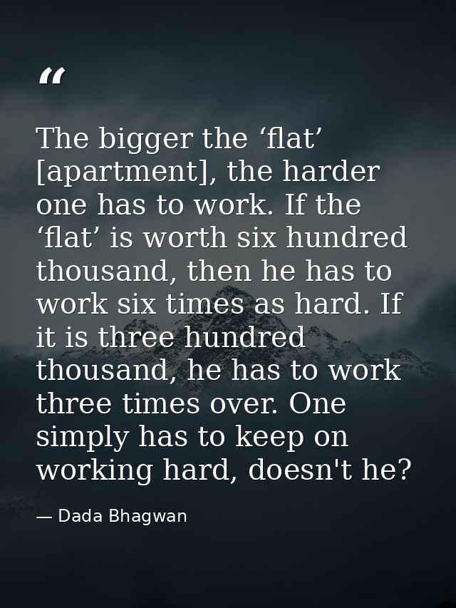 The bigger the ‘flat’ [apartment], the harder one has to work. If the ‘flat’ is worth six hundred thousand, then he has  — Dada Bhagwan