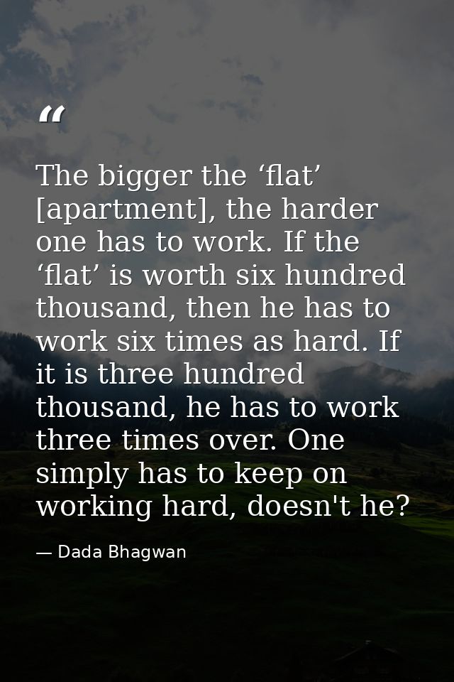 The bigger the ‘flat’ [apartment], the harder one has to work. If the ‘flat’ is worth six hundred thousand, then he has  — Dada Bhagwan