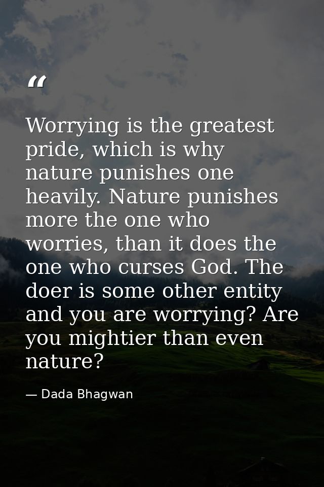 Worrying is the greatest pride, which is why nature punishes one heavily. Nature punishes more the one who worries, than — Dada Bhagwan