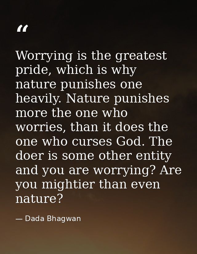 Worrying is the greatest pride, which is why nature punishes one heavily. Nature punishes more the one who worries, than — Dada Bhagwan