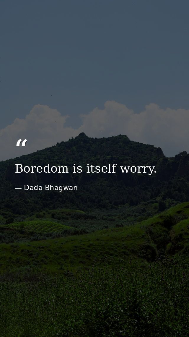 Boredom is itself worry. — Dada Bhagwan