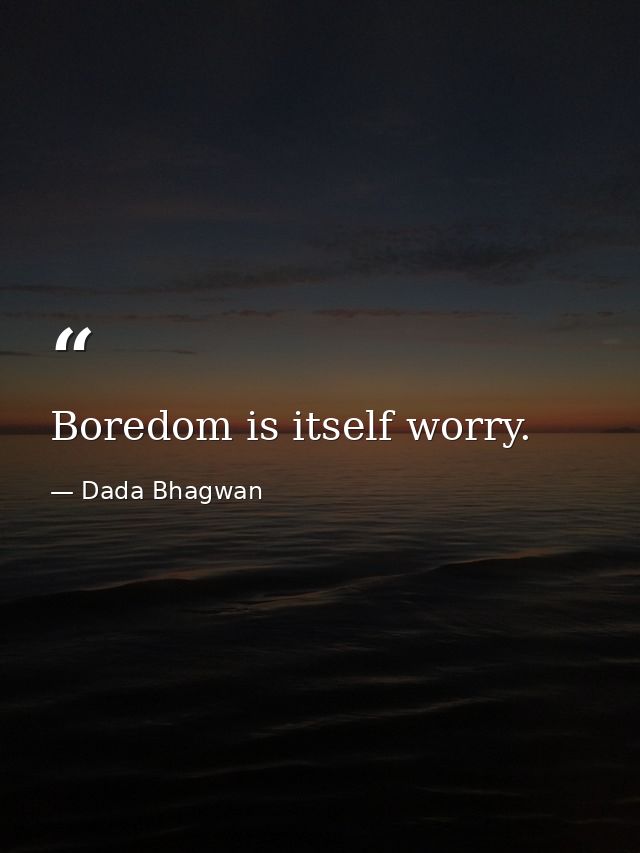 Boredom is itself worry. — Dada Bhagwan