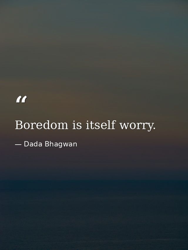 Boredom is itself worry. — Dada Bhagwan