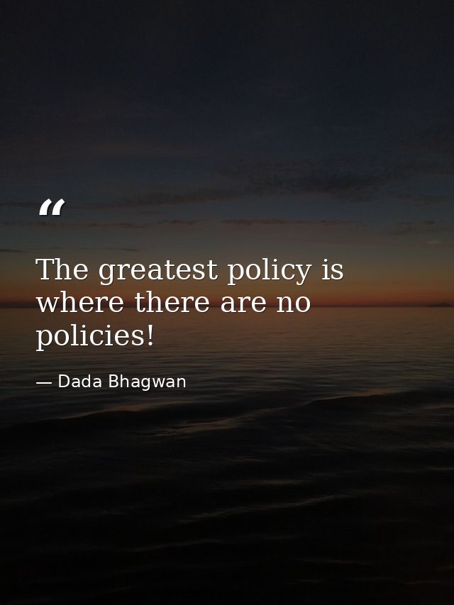 The greatest policy is where there are no policies! — Dada Bhagwan