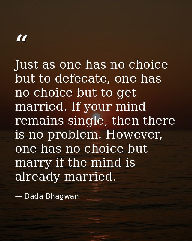 Just as one has no choice but to defecate, one has no choice but to get married. If your mind remains single, then there — Dada Bhagwan