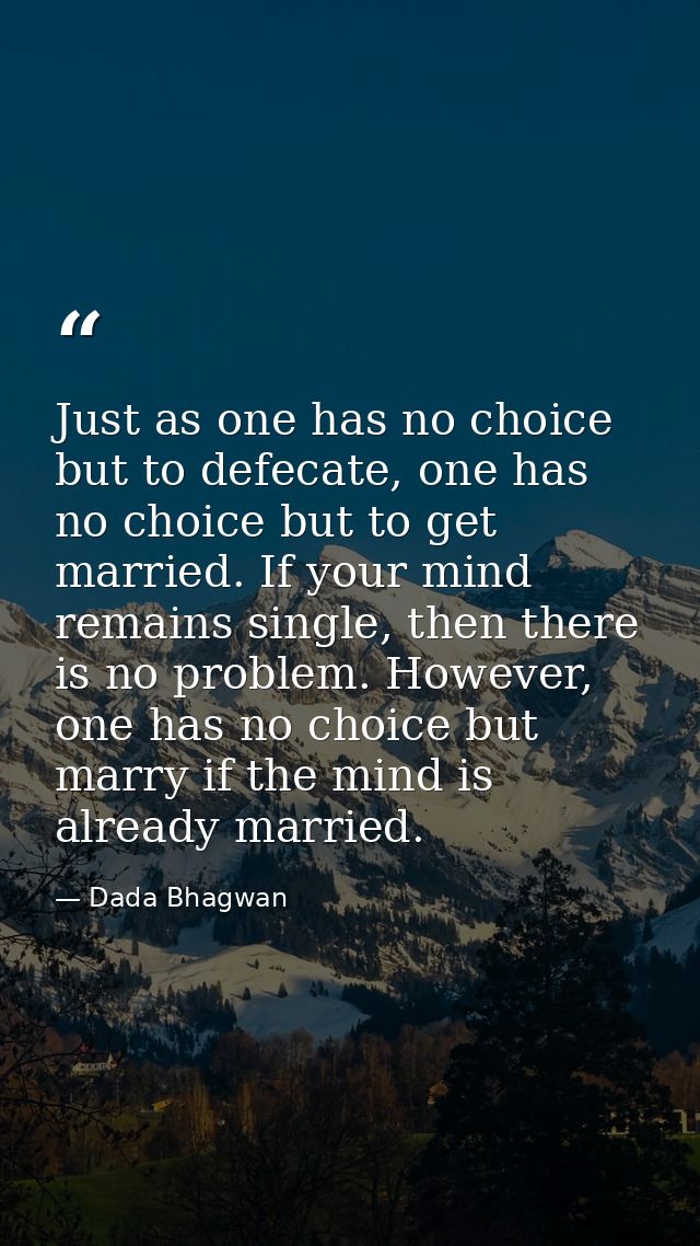 Just as one has no choice but to defecate, one has no choice but to get married. If your mind remains single, then there — Dada Bhagwan
