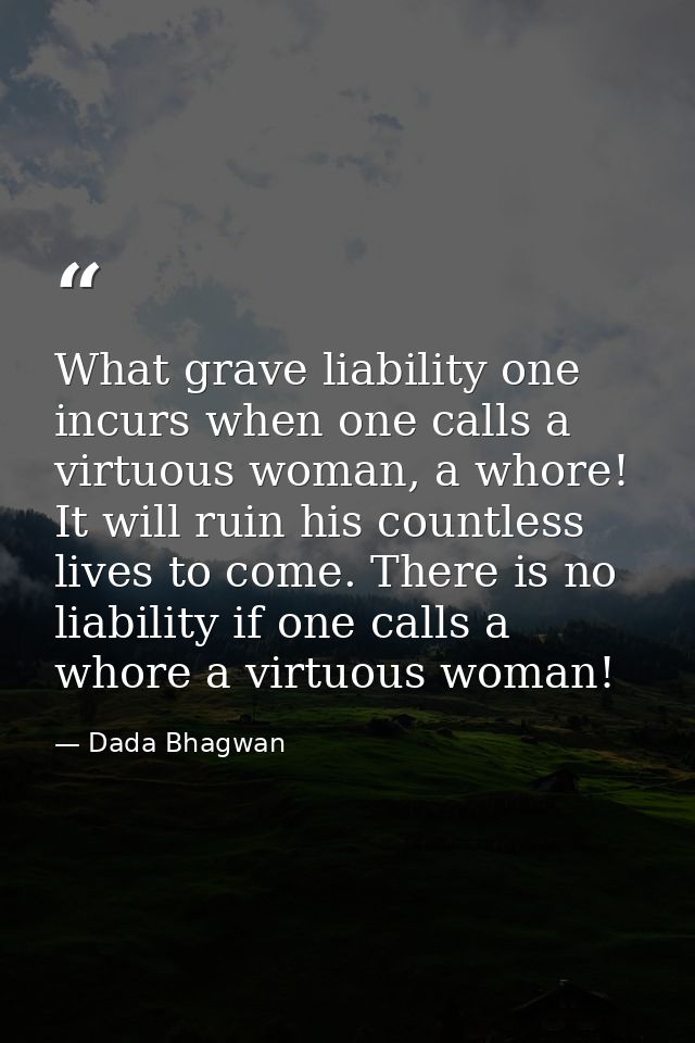 What grave liability one incurs when one calls a virtuous woman, a whore! It will ruin his countless lives to come. Ther — Dada Bhagwan