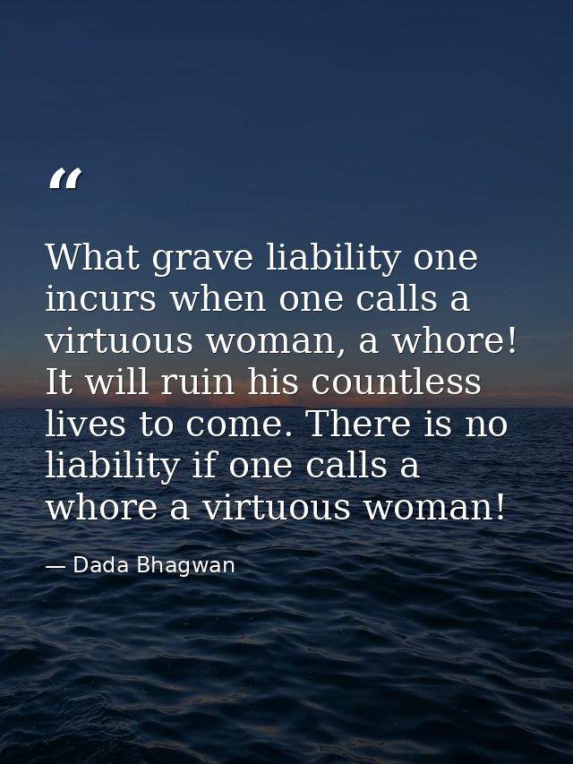 What grave liability one incurs when one calls a virtuous woman, a whore! It will ruin his countless lives to come. Ther — Dada Bhagwan
