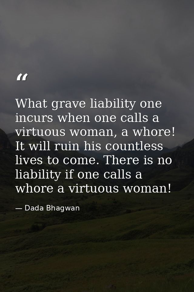 What grave liability one incurs when one calls a virtuous woman, a whore! It will ruin his countless lives to come. Ther — Dada Bhagwan