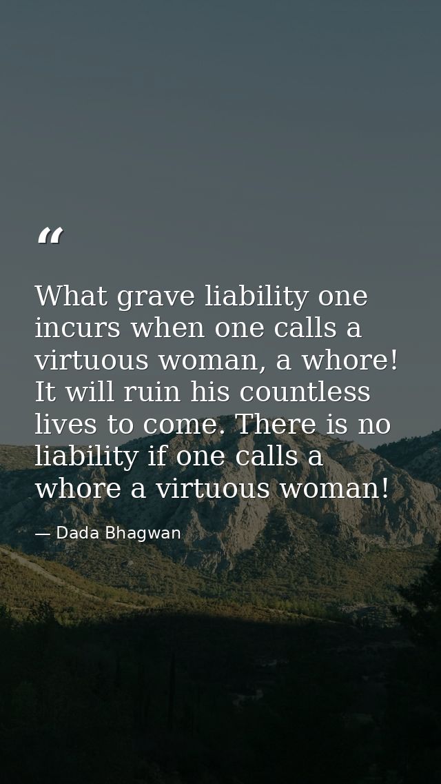 What grave liability one incurs when one calls a virtuous woman, a whore! It will ruin his countless lives to come. Ther — Dada Bhagwan