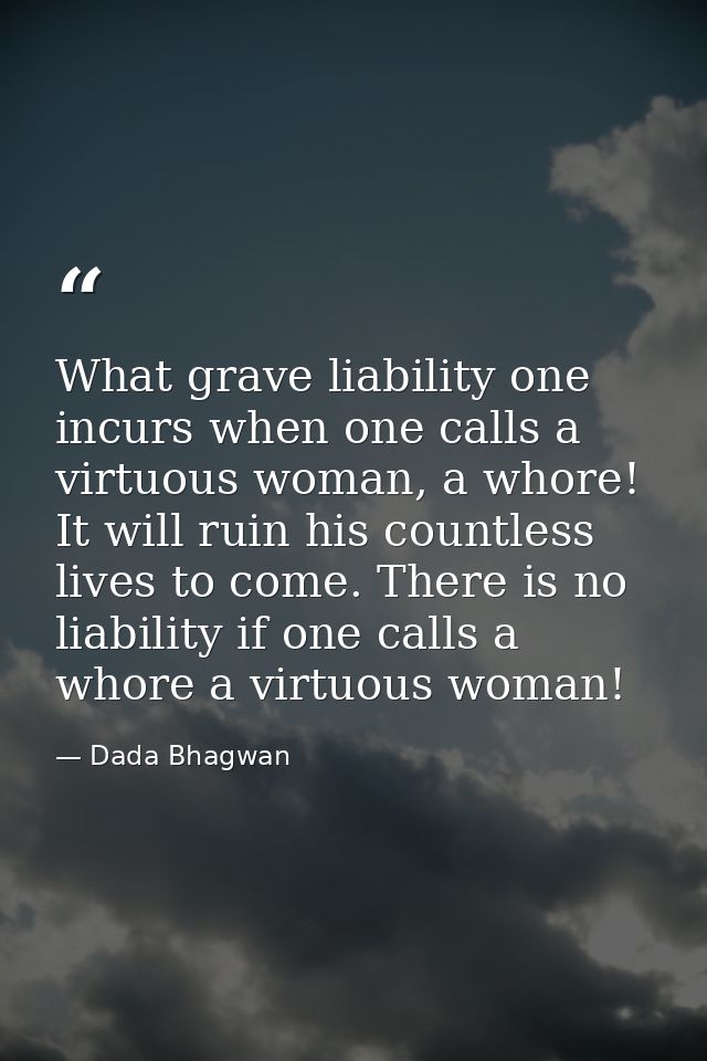 What grave liability one incurs when one calls a virtuous woman, a whore! It will ruin his countless lives to come. Ther — Dada Bhagwan