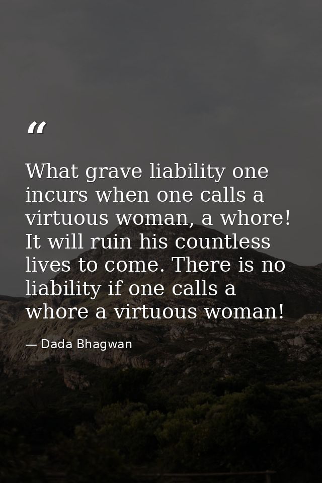 What grave liability one incurs when one calls a virtuous woman, a whore! It will ruin his countless lives to come. Ther — Dada Bhagwan