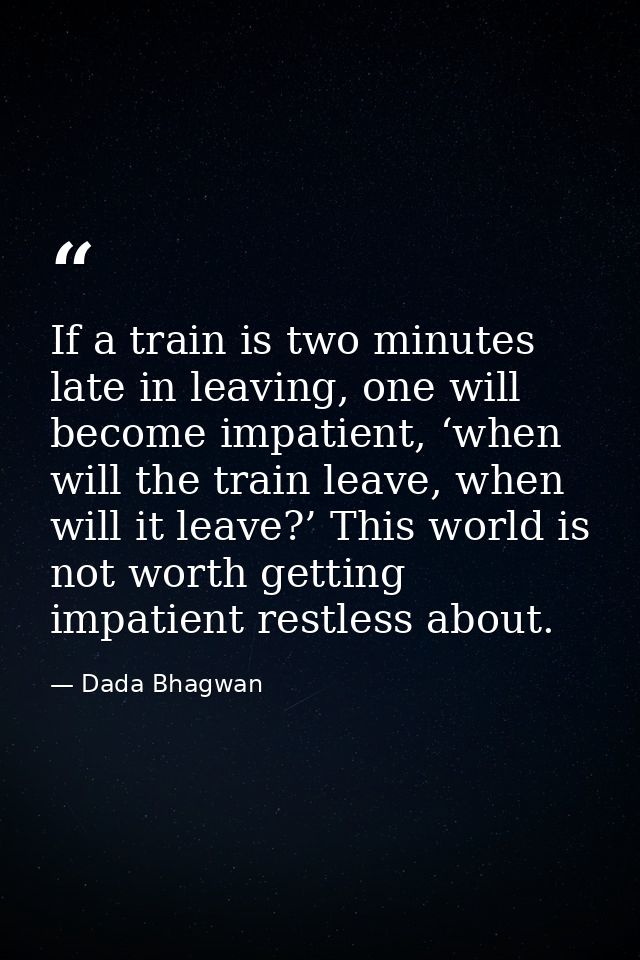 If a train is two minutes late in leaving, one will become impatient, ‘when will the train leave, when will it leave?’ T — Dada Bhagwan