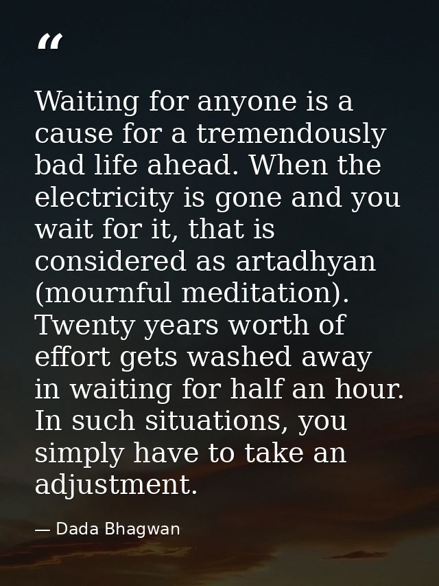 Waiting for anyone is a cause for a tremendously bad life ahead. When the electricity is gone and you wait for it, that  — Dada Bhagwan