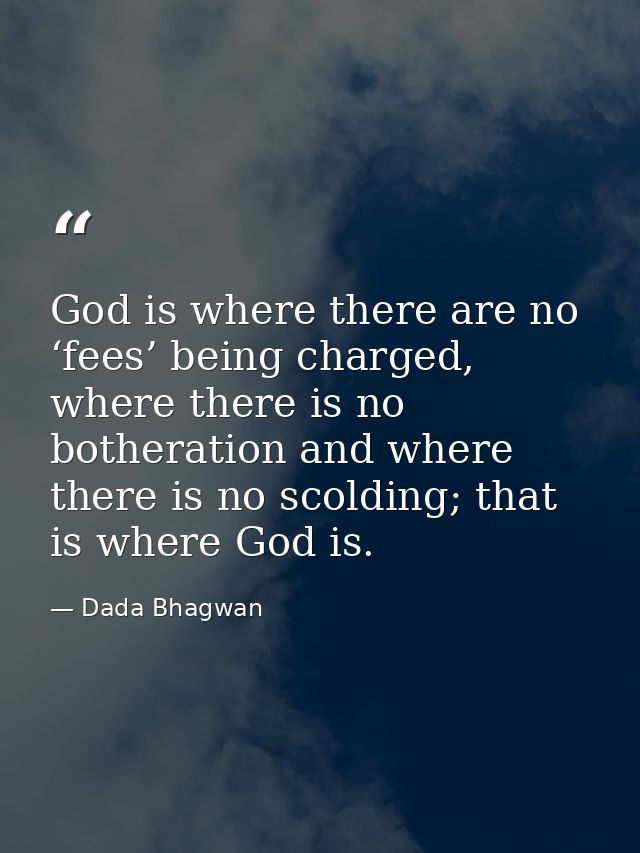 God is where there are no ‘fees’ being charged, where there is no botheration and where there is no scolding; that is wh — Dada Bhagwan