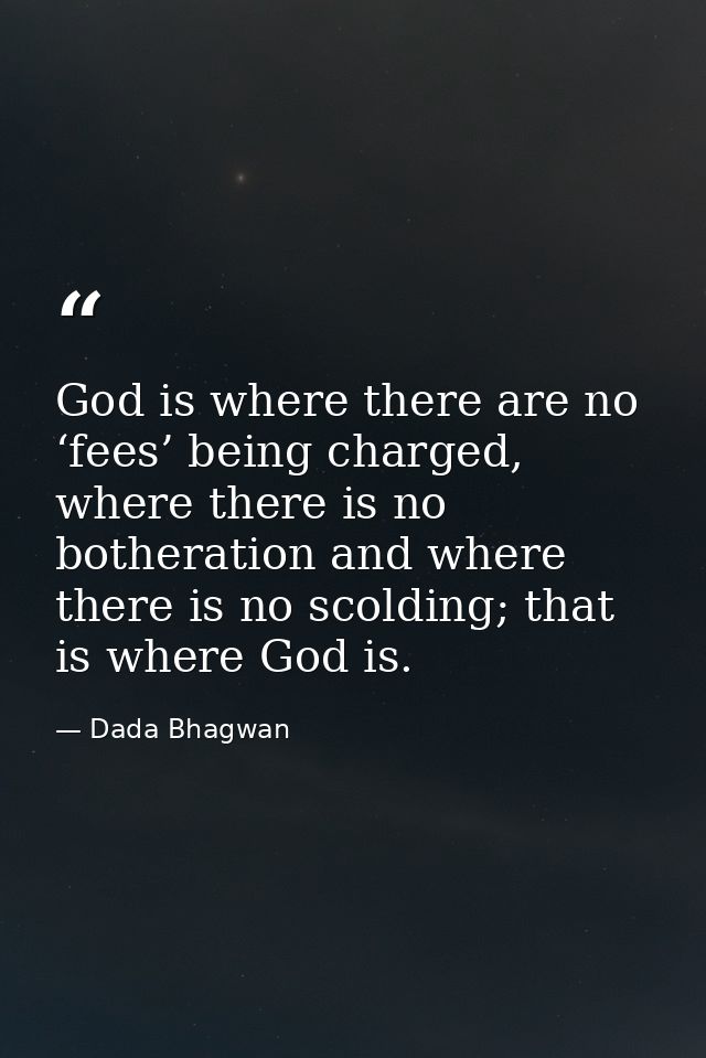 God is where there are no ‘fees’ being charged, where there is no botheration and where there is no scolding; that is wh — Dada Bhagwan