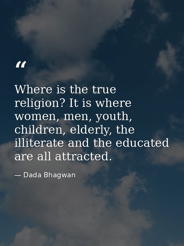 Where is the true religion? It is where women, men, youth, children, elderly, the illiterate and the educated are all at — Dada Bhagwan