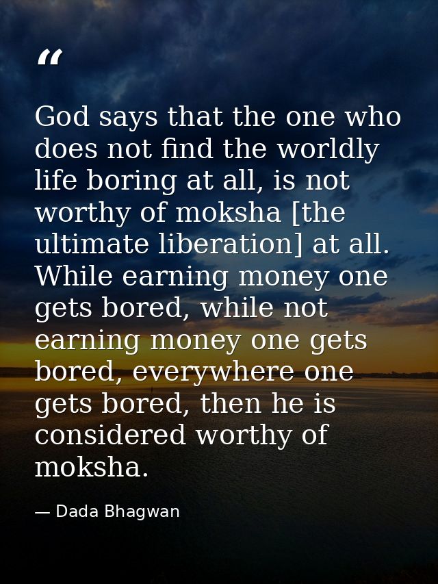 God says that the one who does not find the worldly life boring at all, is not worthy of moksha [the ultimate liberation — Dada Bhagwan