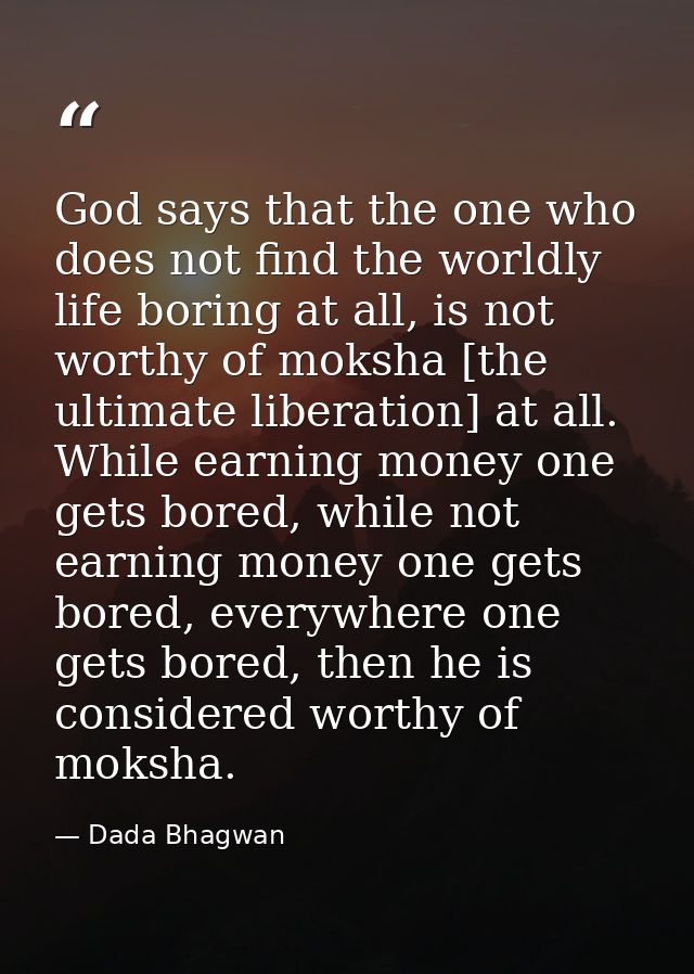 God says that the one who does not find the worldly life boring at all, is not worthy of moksha [the ultimate liberation — Dada Bhagwan