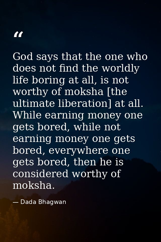 God says that the one who does not find the worldly life boring at all, is not worthy of moksha [the ultimate liberation — Dada Bhagwan