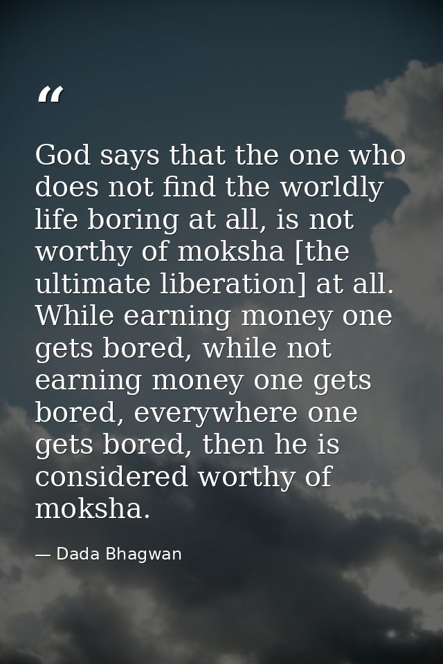 God says that the one who does not find the worldly life boring at all, is not worthy of moksha [the ultimate liberation — Dada Bhagwan