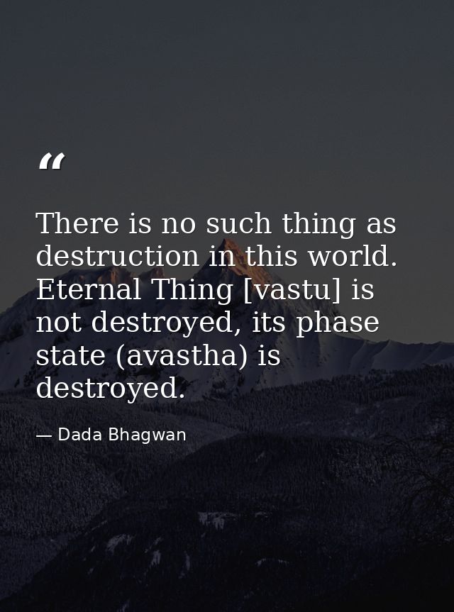 There is no such thing as destruction in this world. Eternal Thing [vastu] is not destroyed, its phase state (avastha) i — Dada Bhagwan