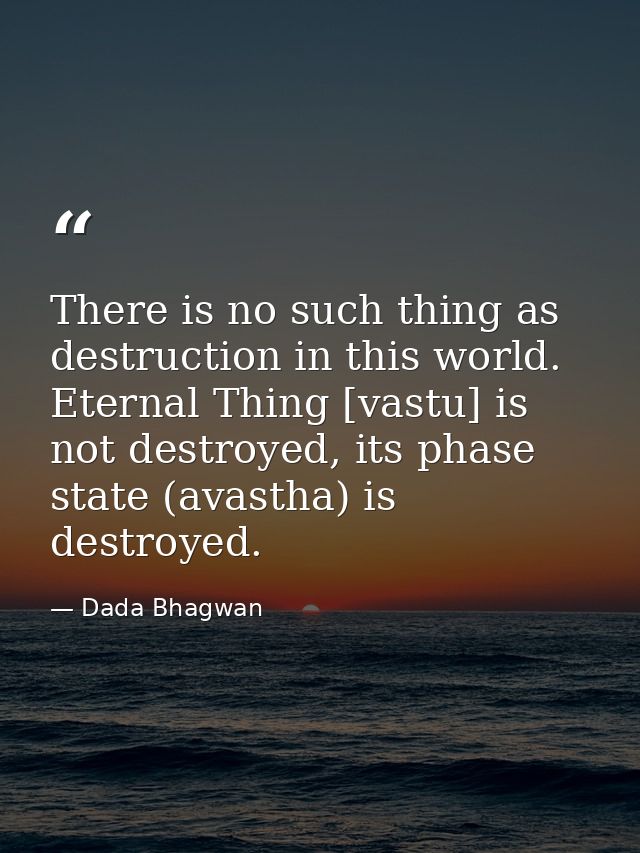 There is no such thing as destruction in this world. Eternal Thing [vastu] is not destroyed, its phase state (avastha) i — Dada Bhagwan