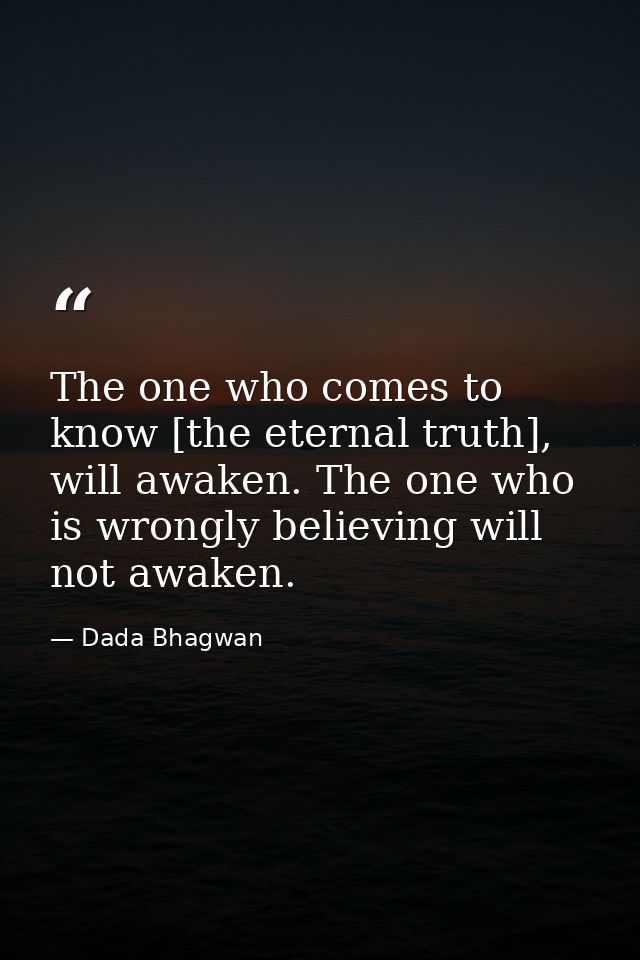 The one who comes to know [the eternal truth], will awaken. The one who is wrongly believing will not awaken. — Dada Bhagwan