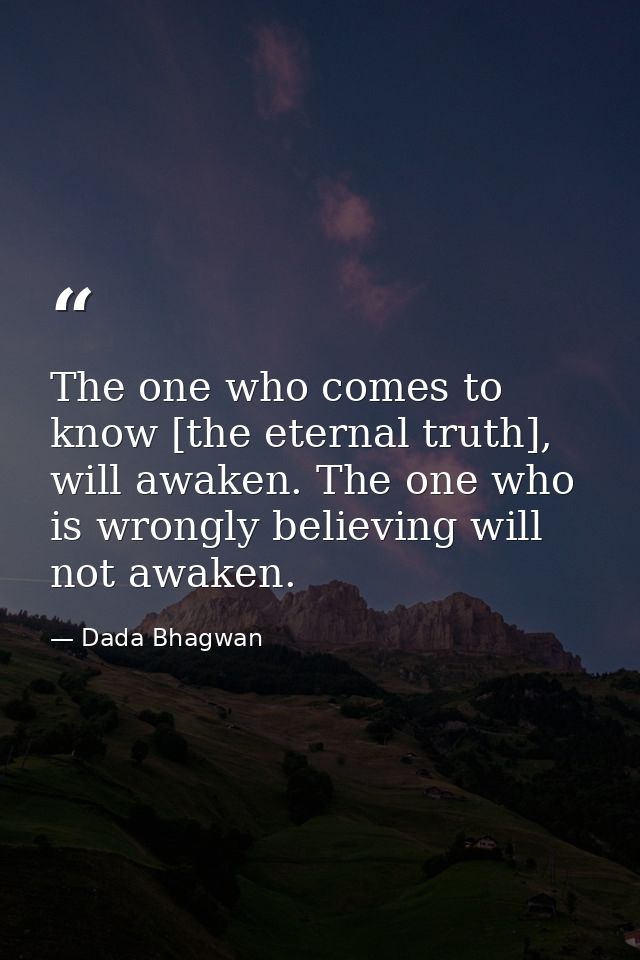 The one who comes to know [the eternal truth], will awaken. The one who is wrongly believing will not awaken. — Dada Bhagwan