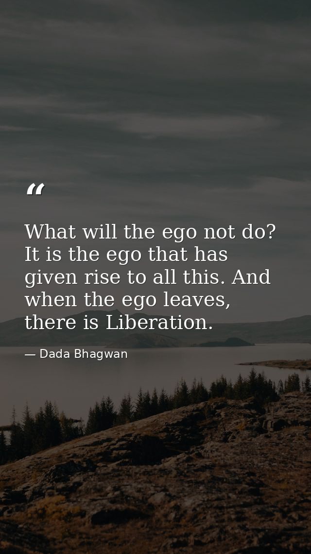What will the ego not do? It is the ego that has given rise to all this. And when the ego leaves, there is Liberation. — Dada Bhagwan