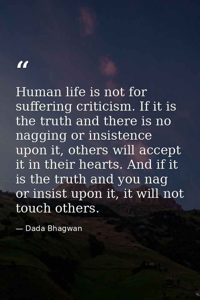 Human life is not for suffering criticism. If it is the truth and there is no nagging or insistence upon it, others will — Dada Bhagwan