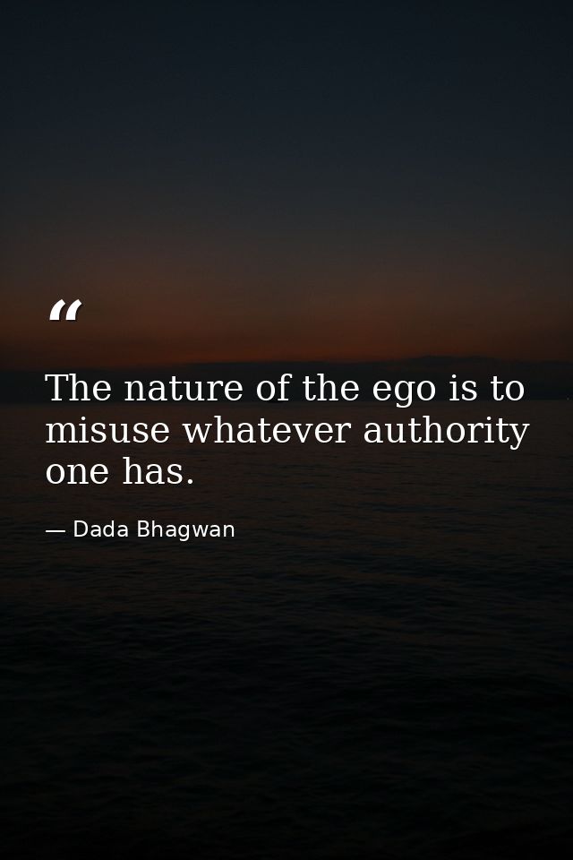 The nature of the ego is to misuse whatever authority one has. — Dada Bhagwan